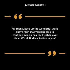 My friend, keep up the wonderful work. I have faith that you'll be able to continue living a healthy lifestyle over time. We all find inspiration in you!