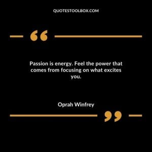 Passion is energy. Feel the power that comes from focusing on what excites you.
