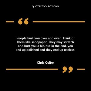 People hurt you over and over. Think of them like sandpaper. They may scratch and hurt you a bit, but in the end, you end up polished and they end up useless.
