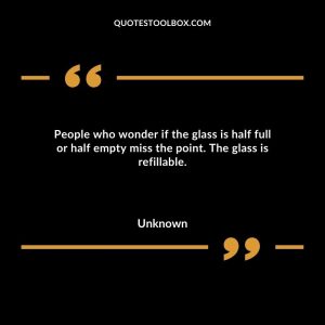 People who wonder if the glass is half full or half empty miss the point. The glass is refillable.
