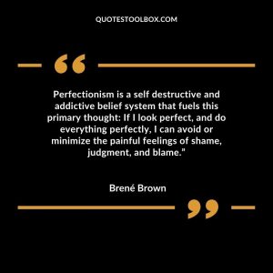 Perfectionism is a self destructive and addictive belief system that fuels this primary thought If I look perfect, and do everything perfectly, I can avoid or minimize the painful