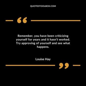 Remember, you have been criticizing yourself for years and it hasn’t worked. Try approving of yourself and see what happens.