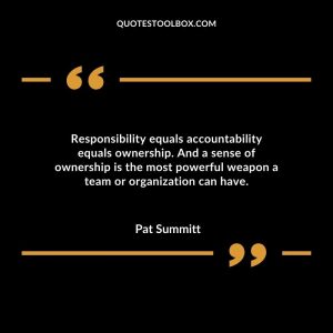 Responsibility equals accountability equals ownership. And a sense of ownership is the most powerful weapon a team or organization can have.
