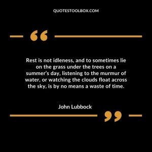 Rest is not idleness, and to sometimes lie on the grass under the trees on a summer’s day, listening to the murmur of water, or watching the clouds float across the sky, is by no means
