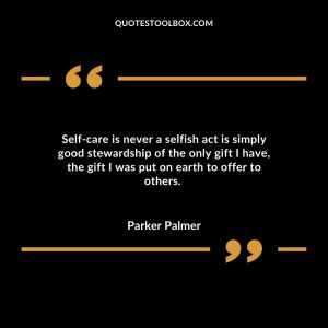Self-care is never a selfish act is simply good stewardship of the only gift I have, the gift I was put on earth to offer to others.