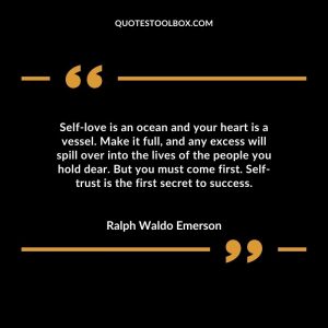 Self-love is an ocean and your heart is a vessel. Make it full, and any excess will spill over into the lives of the people you hold dear. But you must come first. Self-trust is