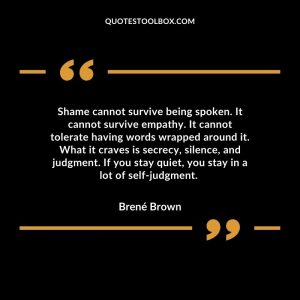 Shame cannot survive being spoken. It cannot survive empathy. It cannot tolerate having words wrapped around it. What it craves is secrecy, silence, and judgment. If you stay quiet, you