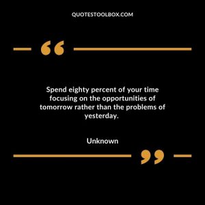 Spend eighty percent of your time focusing on the opportunities of tomorrow rather than the problems of yesterday.