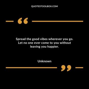 Spread the good vibes wherever you go. Let no one ever come to you without leaving you happier.