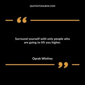 Surround yourself with only people who are going to lift you higher.