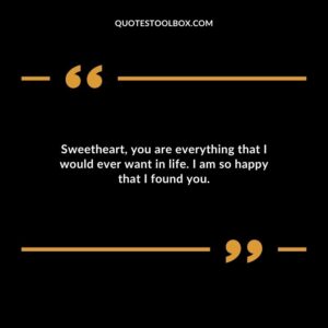 Sweetheart, you are everything that I would ever want in life. I am so happy that I found you.