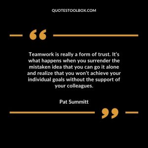 Teamwork is really a form of trust. It’s what happens when you surrender the mistaken idea that you can go it alone and realize that you won’t achieve your individual goals without