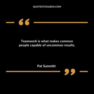 Teamwork is what makes common people capable of uncommon results.