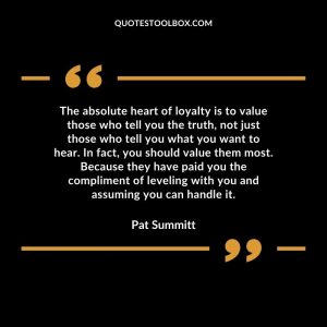 The absolute heart of loyalty is to value those who tell you the truth, not just those who tell you what you want to hear. In fact, you should value them most. Because they have paid