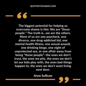 The biggest potential for helping us overcome shame is this We are “those people.” The truth is…we are the others. Most of us are one paycheck, one divorce, one drug-addicted kid, one
