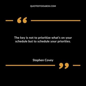 The key is not to prioritize what’s on your schedule but to schedule your priorities.