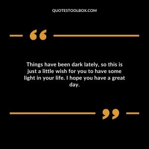 Things have been dark lately, so this is just a little wish for you to have some light in your life. I hope you have a great day.
