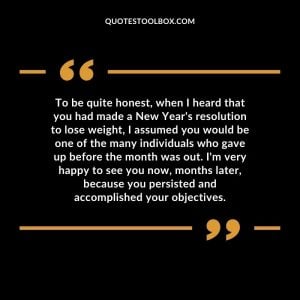 To be quite honest, when I heard that you had made a New Year's resolution to lose weight, I assumed you would be one of the many individuals who gave up before the month was out. I'm very happy to see you now, months later, because you persisted and accomplished your objectives.