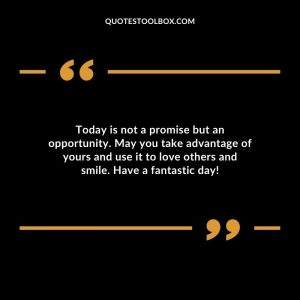 Today is not a promise but an opportunity. May you take advantage of yours and use it to love others and smile. Have a fantastic day!