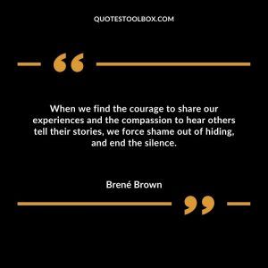When we find the courage to share our experiences and the compassion to hear others tell their stories, we force shame out of hiding, and end the silence.