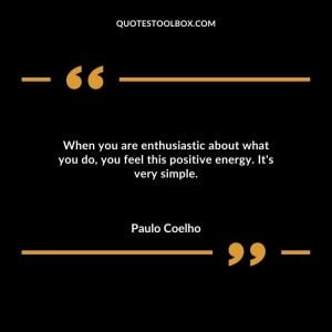 When you are enthusiastic about what you do, you feel this positive energy. It's very simple.