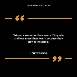 Winners lose more than losers. They win and lose more than losers because they stay in the game.