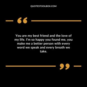 You are my best friend and the love of my life. I’m so happy you found me, you make me a better person with every word we speak and every breath we take.