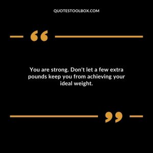 You are strong. Don't let a few extra pounds keep you from achieving your ideal weight.