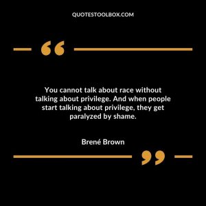 You cannot talk about race without talking about privilege. And when people start talking about privilege, they get paralyzed by shame.