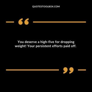 You deserve a high-five for dropping weight! Your persistent efforts paid off. Congratulations on Weight Loss Quotes
