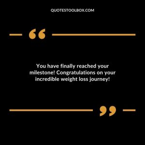 You have finally reached your milestone! Congratulations on your incredible weight loss journey!