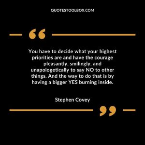 You have to decide what your highest priorities are and have the courage pleasantly, smilingly, and unapologetically to say NO to other things. And the way to do that is by having a