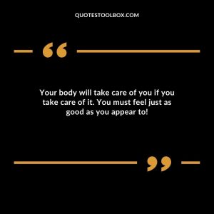 Your body will take care of you if you take care of it. You must feel just as good as you appear to!