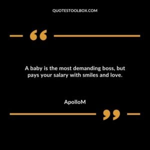 A baby is the most demanding boss, but pays your salary with smiles and love.