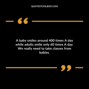 A baby smiles around 400 times A day while adults smile only 60 times A day. We really need to take classes from babies. Baby's Smile Quotes