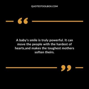 A baby's smile is truly powerful. It can move the people with the hardest of hearts,and makes the toughest mothers soften theirs. Baby's Smile Quotes