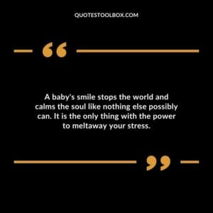 A baby's smile stops the world and calms the soul like nothing else possibly can. It is the only thing with the power to meltaway your stress. Baby's Smile Quotes