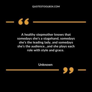 A healthy stepmother knows that somedays she’s a stagehand, somedays she’s the leading lady, and somedays she’s the audience…and she plays each role with style and grace.