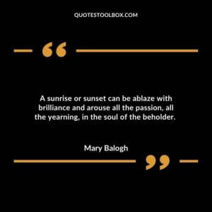 A sunrise or sunset can be ablaze with brilliance and arouse all the passion, all the yearning, in the soul of the beholder.