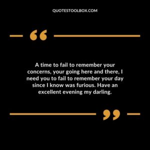 A time to fail to remember your concerns, your going here and there, I need you to fail to remember your day since I know was furious. Have an excellent evening my darling.