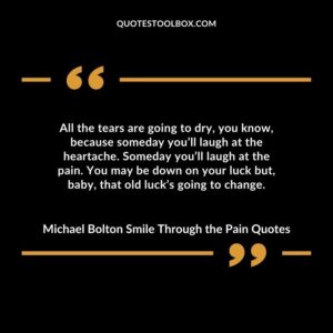 All the tears are going to dry, you know, because someday you’ll laugh at the heartache. Someday you’ll laugh at the pain. You may be down on your luck but, baby, that old luck’s going to change