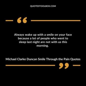Always wake up with a smile on your face because a lot of people who went to sleep last night are not with us this morning.