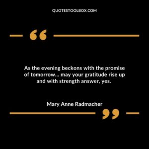 As the evening beckons with the promise of tomorrow… may your gratitude rise up and with strength answer, yes.