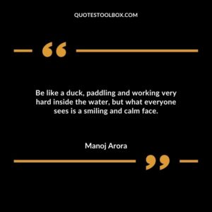 Be like a duck, paddling and working very hard inside the water, but what everyone sees is a smiling and calm face.