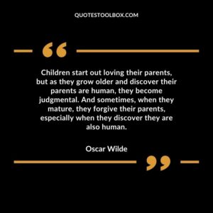 Children start out loving their parents, but as they grow older and discover their parents are human, they become judgmental. And sometimes, when they mature, they forgive their parents,