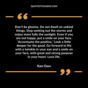 Don’t be gloomy. Do not dwell on unkind things. Stop seeking out the storms and enjoy more fully the sunlight. Even if you are not happy, put a smile on your face. ‘Accentuate the positive.
