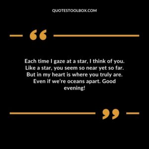 Each time I gaze at a star, I think of you. Like a star, you seem so near yet so far. But in my heart is where you truly are. Even if we’re oceans apart. Good evening!