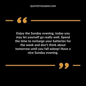 Enjoy the Sunday evening, today you may let yourself go really well. Spend the time to recharge your batteries for the week and don’t think about tomorrow until you fall asleep! Have a nice Sunday evening.
