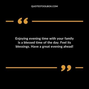 Enjoying evening time with your family is a blessed time of the day. Feel its blessings. Have a great evening ahead!