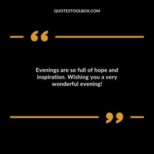Evenings are so full of hope and inspiration. Wishing you a very wonderful evening!